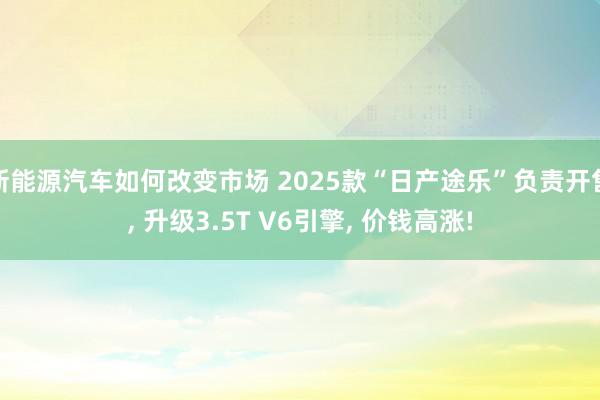 新能源汽车如何改变市场 2025款“日产途乐”负责开售, 升级3.5T V6引擎, 价钱高涨!