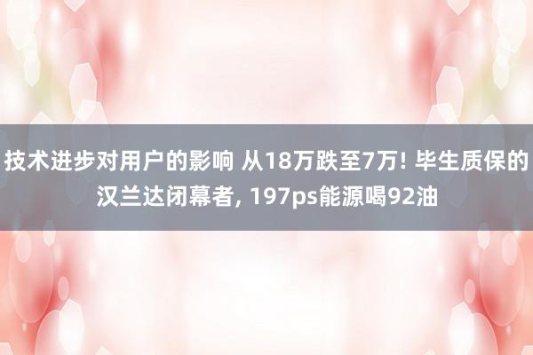 技术进步对用户的影响 从18万跌至7万! 毕生质保的汉兰达闭幕者, 197ps能源喝92油