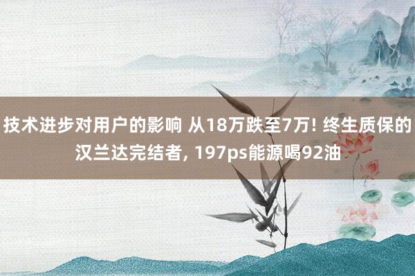 技术进步对用户的影响 从18万跌至7万! 终生质保的汉兰达完结者, 197ps能源喝92油