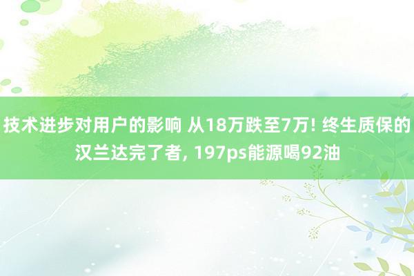 技术进步对用户的影响 从18万跌至7万! 终生质保的汉兰达完了者, 197ps能源喝92油