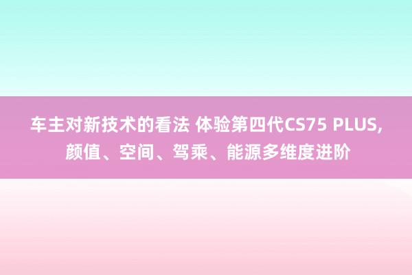 车主对新技术的看法 体验第四代CS75 PLUS, 颜值、空间、驾乘、能源多维度进阶