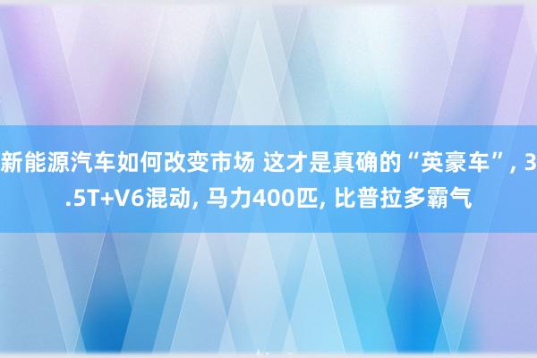 新能源汽车如何改变市场 这才是真确的“英豪车”, 3.5T+V6混动, 马力400匹, 比普拉多霸气