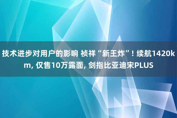 技术进步对用户的影响 祯祥“新王炸”! 续航1420km, 仅售10万露面, 剑指比亚迪宋PLUS