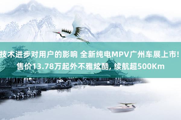 技术进步对用户的影响 全新纯电MPV广州车展上市! 售价13.78万起外不雅炫酷, 续航超500Km