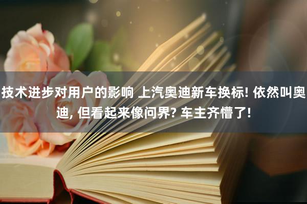 技术进步对用户的影响 上汽奥迪新车换标! 依然叫奥迪, 但看起来像问界? 车主齐懵了!