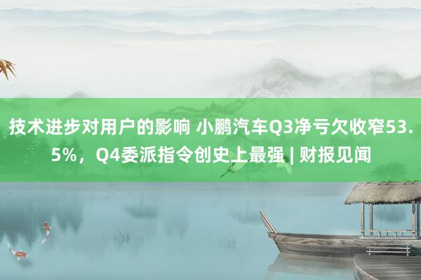 技术进步对用户的影响 小鹏汽车Q3净亏欠收窄53.5%，Q4委派指令创史上最强 | 财报见闻