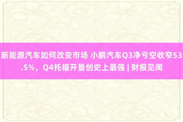 新能源汽车如何改变市场 小鹏汽车Q3净亏空收窄53.5%，Q4托福开垦创史上最强 | 财报见闻