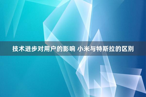 技术进步对用户的影响 小米与特斯拉的区别