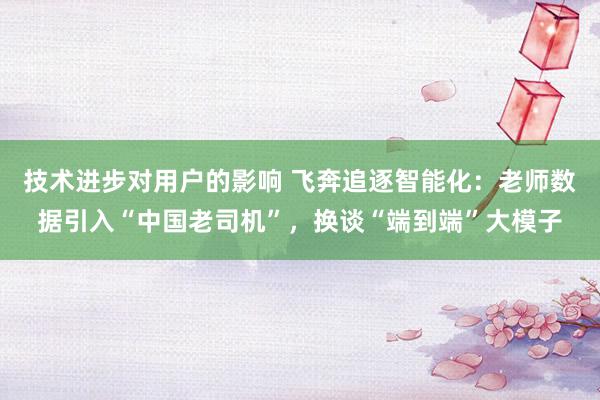 技术进步对用户的影响 飞奔追逐智能化：老师数据引入“中国老司机”，换谈“端到端”大模子