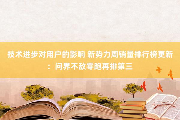 技术进步对用户的影响 新势力周销量排行榜更新：问界不敌零跑再排第三