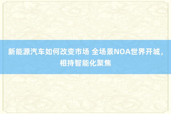 新能源汽车如何改变市场 全场景NOA世界开城，相持智能化聚焦