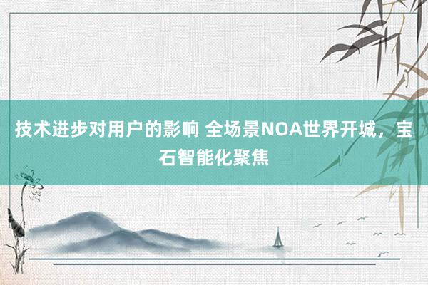 技术进步对用户的影响 全场景NOA世界开城，宝石智能化聚焦