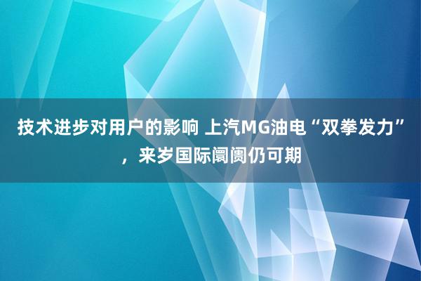 技术进步对用户的影响 上汽MG油电“双拳发力”，来岁国际阛阓仍可期