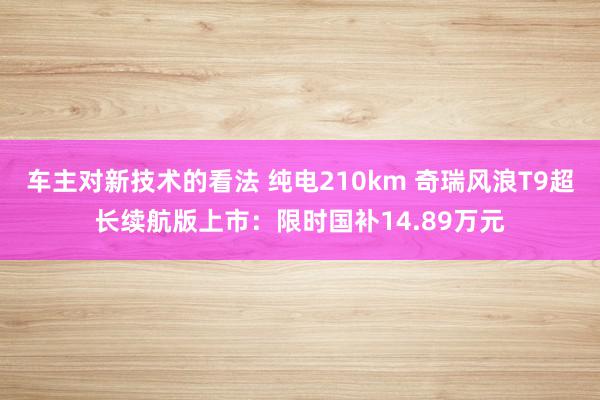 车主对新技术的看法 纯电210km 奇瑞风浪T9超长续航版上市：限时国补14.89万元