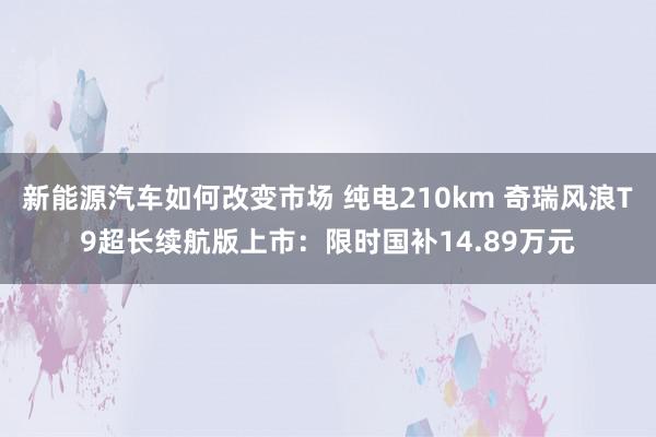 新能源汽车如何改变市场 纯电210km 奇瑞风浪T9超长续航版上市：限时国补14.89万元