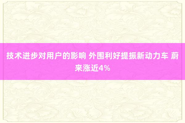 技术进步对用户的影响 外围利好提振新动力车 蔚来涨近4%