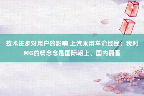 技术进步对用户的影响 上汽乘用车俞经民：我对MG的畅念念是国际朝上、国内翻番