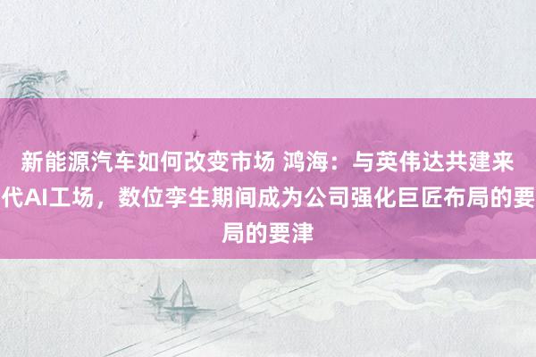 新能源汽车如何改变市场 鸿海：与英伟达共建来世代AI工场，数位孪生期间成为公司强化巨匠布局的要津