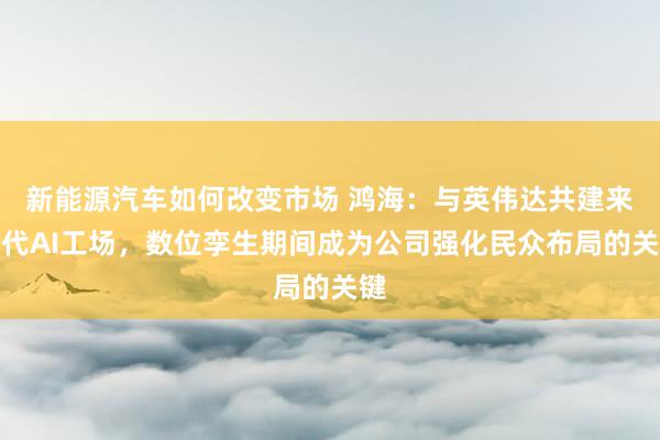 新能源汽车如何改变市场 鸿海：与英伟达共建来世代AI工场，数位孪生期间成为公司强化民众布局的关键