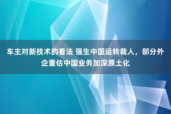 车主对新技术的看法 强生中国运转裁人，部分外企重估中国业务加深原土化