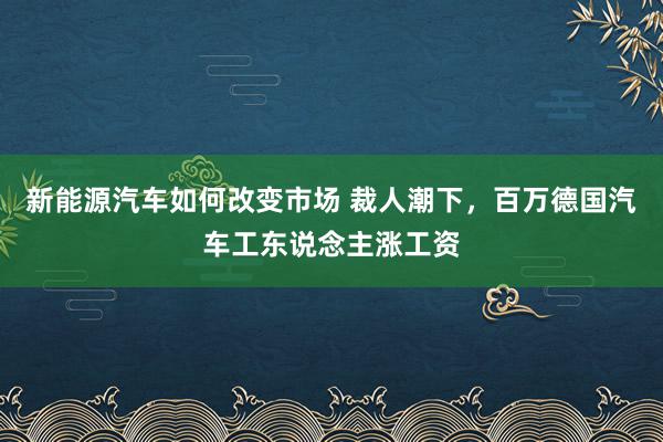 新能源汽车如何改变市场 裁人潮下，百万德国汽车工东说念主涨工资