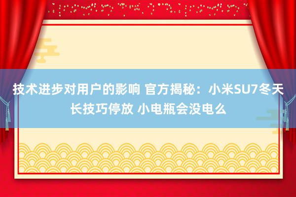 技术进步对用户的影响 官方揭秘：小米SU7冬天长技巧停放 小电瓶会没电么