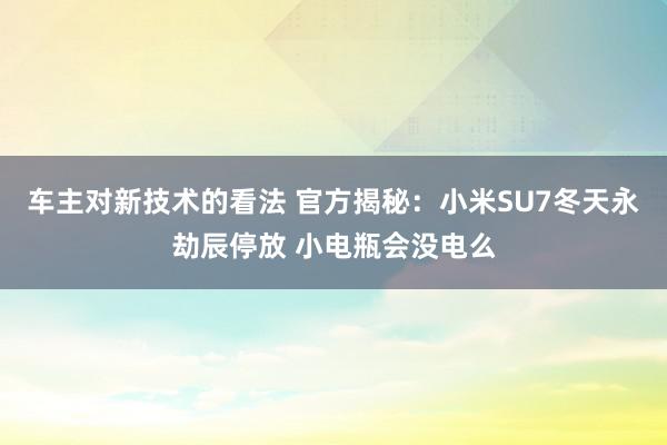 车主对新技术的看法 官方揭秘：小米SU7冬天永劫辰停放 小电瓶会没电么