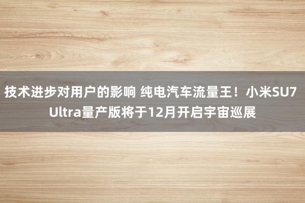 技术进步对用户的影响 纯电汽车流量王！小米SU7 Ultra量产版将于12月开启宇宙巡展