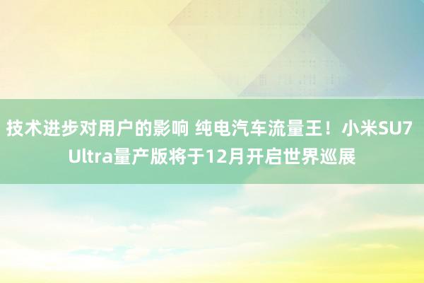 技术进步对用户的影响 纯电汽车流量王！小米SU7 Ultra量产版将于12月开启世界巡展