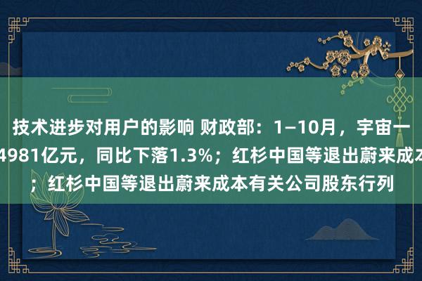 技术进步对用户的影响 财政部：1—10月，宇宙一般环球预算收入184981亿元，同比下落1.3%；红杉中国等退出蔚来成本有关公司股东行列