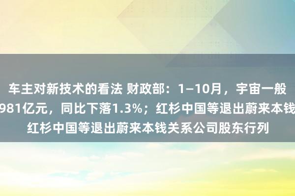 车主对新技术的看法 财政部：1—10月，宇宙一般全球预算收入184981亿元，同比下落1.3%；红杉中国等退出蔚来本钱关系公司股东行列