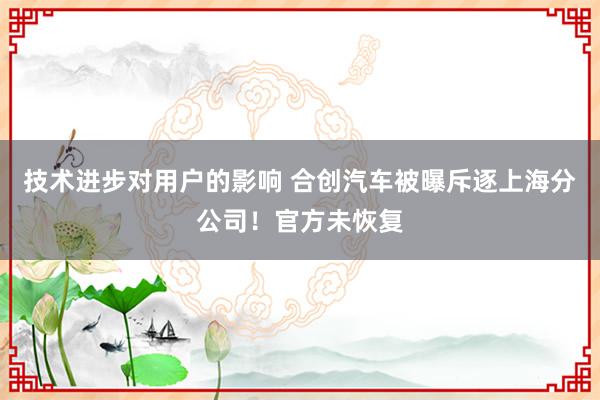 技术进步对用户的影响 合创汽车被曝斥逐上海分公司！官方未恢复