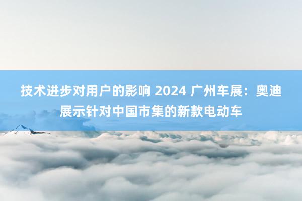 技术进步对用户的影响 2024 广州车展：奥迪展示针对中国市集的新款电动车