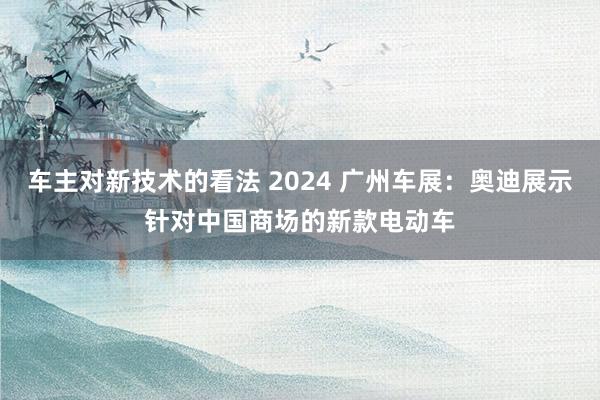 车主对新技术的看法 2024 广州车展：奥迪展示针对中国商场的新款电动车