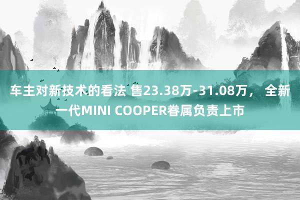 车主对新技术的看法 售23.38万-31.08万， 全新一代MINI COOPER眷属负责上市