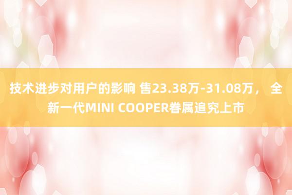 技术进步对用户的影响 售23.38万-31.08万， 全新一代MINI COOPER眷属追究上市