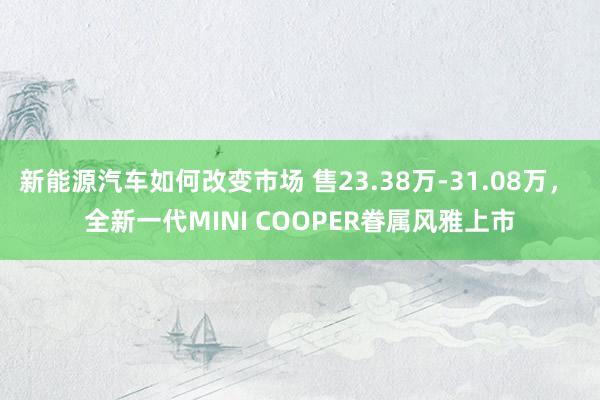 新能源汽车如何改变市场 售23.38万-31.08万， 全新一代MINI COOPER眷属风雅上市