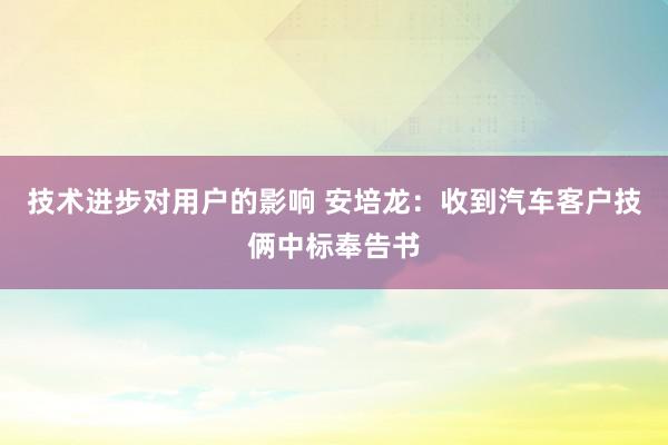 技术进步对用户的影响 安培龙：收到汽车客户技俩中标奉告书