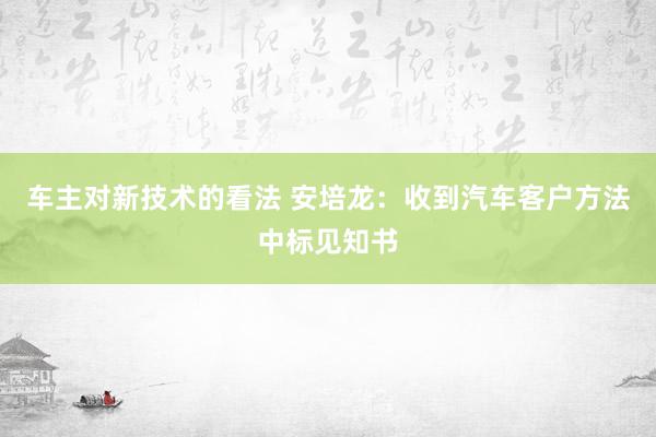 车主对新技术的看法 安培龙：收到汽车客户方法中标见知书