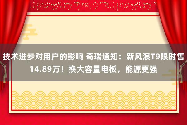 技术进步对用户的影响 奇瑞通知：新风浪T9限时售14.89万！换大容量电板，能源更强