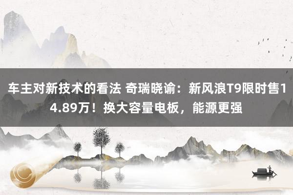 车主对新技术的看法 奇瑞晓谕：新风浪T9限时售14.89万！换大容量电板，能源更强