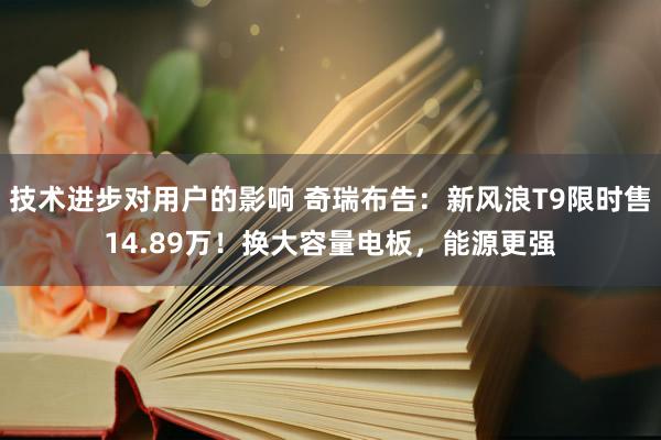 技术进步对用户的影响 奇瑞布告：新风浪T9限时售14.89万！换大容量电板，能源更强