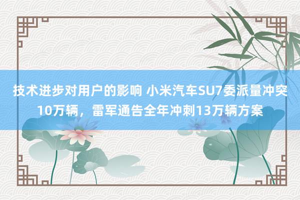 技术进步对用户的影响 小米汽车SU7委派量冲突10万辆，雷军通告全年冲刺13万辆方案