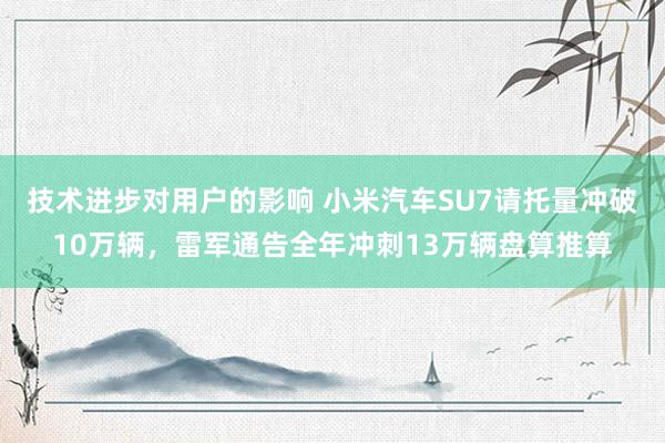 技术进步对用户的影响 小米汽车SU7请托量冲破10万辆，雷军通告全年冲刺13万辆盘算推算