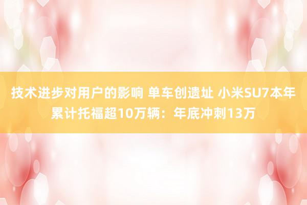 技术进步对用户的影响 单车创遗址 小米SU7本年累计托福超10万辆：年底冲刺13万