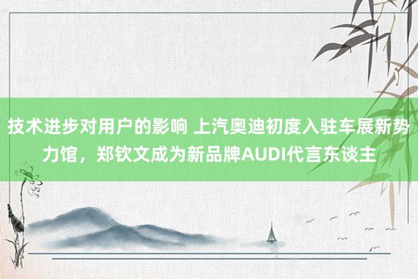 技术进步对用户的影响 上汽奥迪初度入驻车展新势力馆，郑钦文成为新品牌AUDI代言东谈主