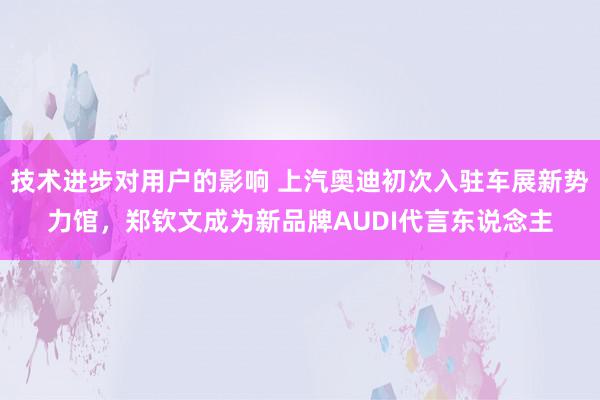 技术进步对用户的影响 上汽奥迪初次入驻车展新势力馆，郑钦文成为新品牌AUDI代言东说念主