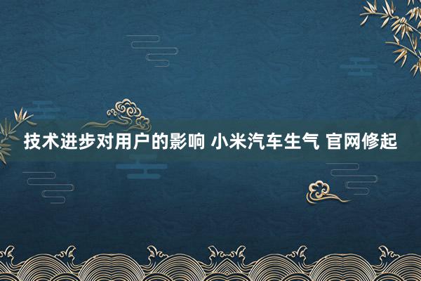 技术进步对用户的影响 小米汽车生气 官网修起