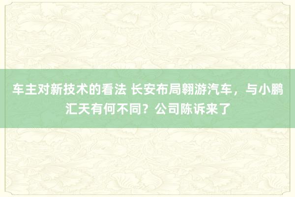 车主对新技术的看法 长安布局翱游汽车，与小鹏汇天有何不同？公司陈诉来了