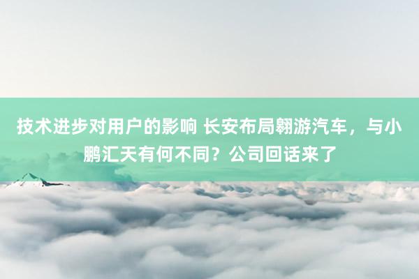 技术进步对用户的影响 长安布局翱游汽车，与小鹏汇天有何不同？公司回话来了